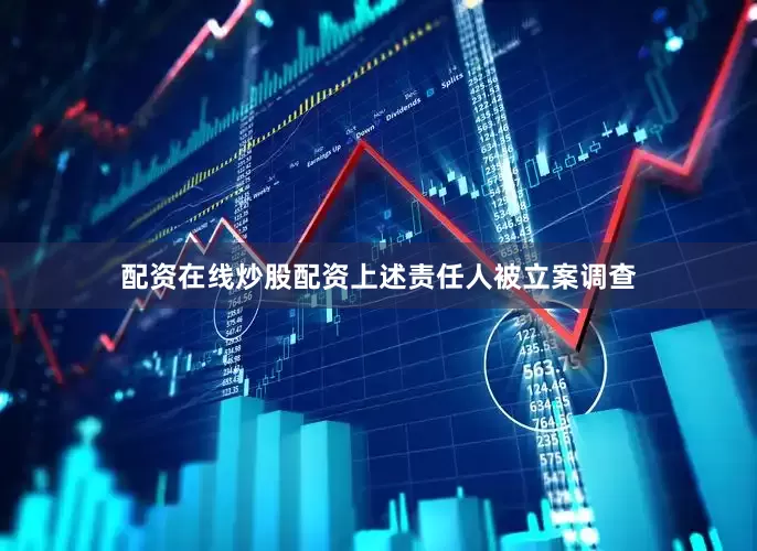 配资在线炒股配资上述责任人被立案调查