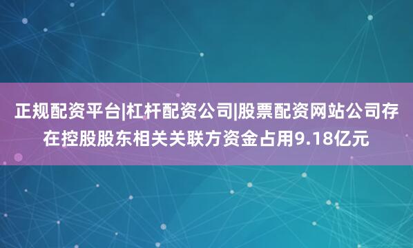 正规配资平台|杠杆配资公司|股票配资网站公司存在控股股东相关关联方资金占用9.18亿元