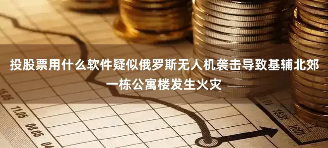 投股票用什么软件疑似俄罗斯无人机袭击导致基辅北郊一栋公寓楼发生火灾