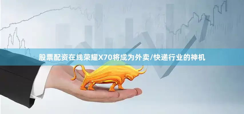 股票配资在线荣耀X70将成为外卖/快递行业的神机