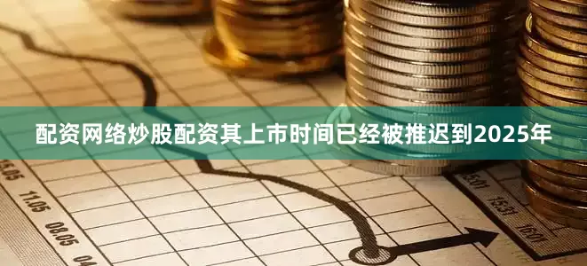 配资网络炒股配资其上市时间已经被推迟到2025年