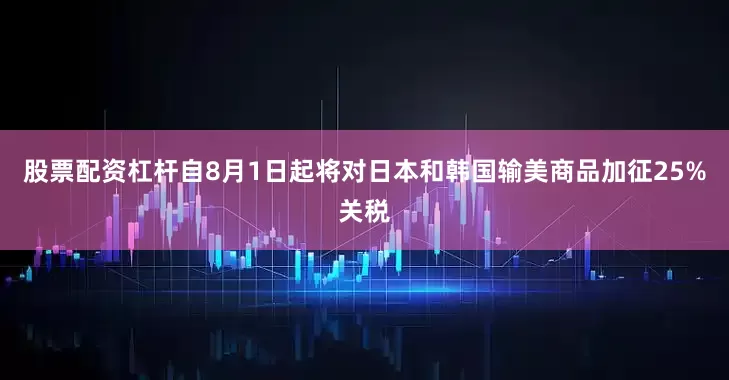 股票配资杠杆自8月1日起将对日本和韩国输美商品加征25%关税