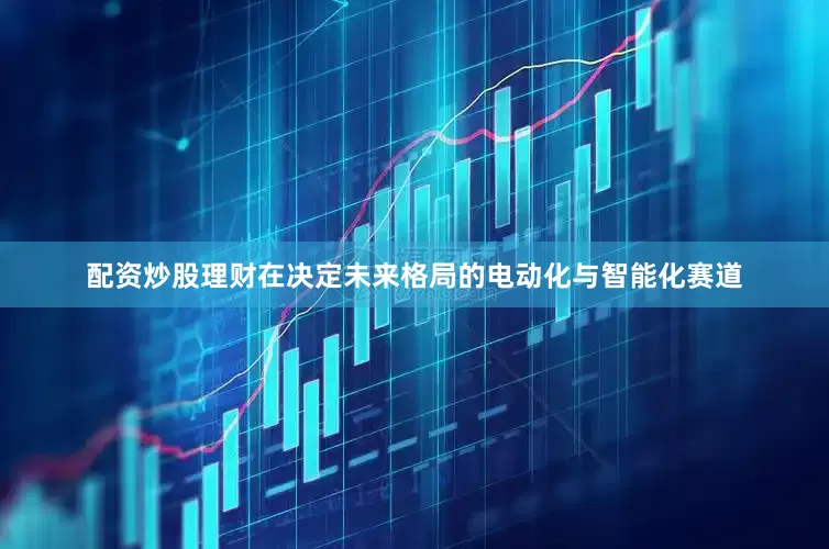 配资炒股理财在决定未来格局的电动化与智能化赛道
