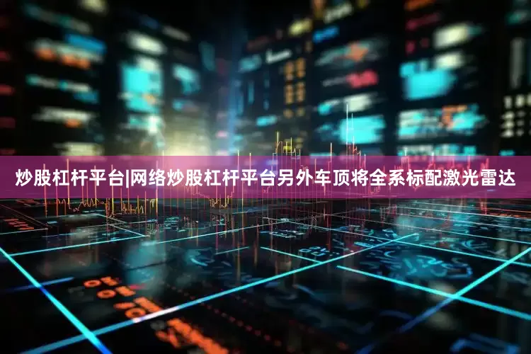 炒股杠杆平台|网络炒股杠杆平台另外车顶将全系标配激光雷达