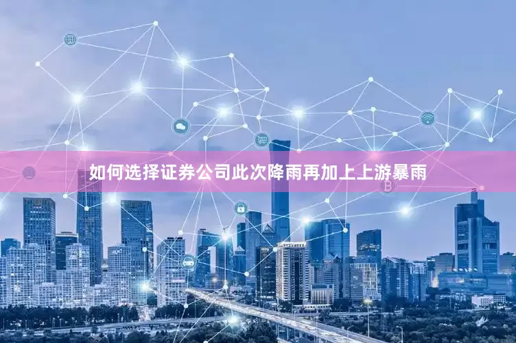 如何选择证券公司此次降雨再加上上游暴雨