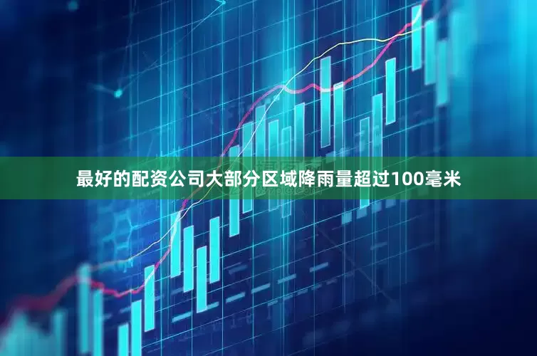 最好的配资公司大部分区域降雨量超过100毫米