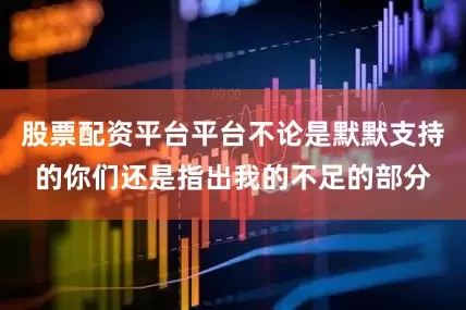 股票配资平台平台不论是默默支持的你们还是指出我的不足的部分