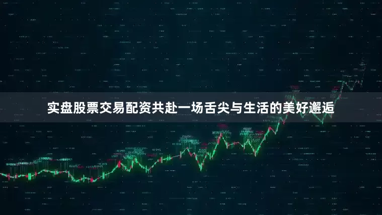 实盘股票交易配资共赴一场舌尖与生活的美好邂逅