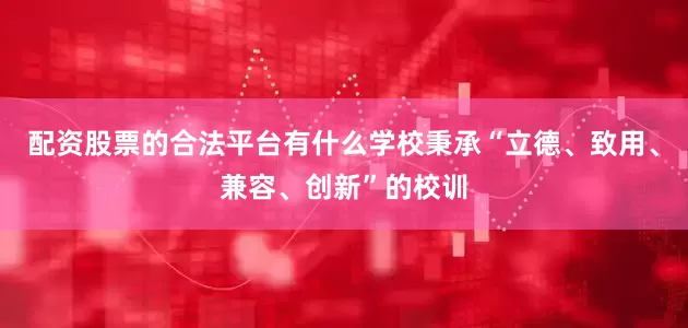 配资股票的合法平台有什么学校秉承“立德、致用、兼容、创新”的校训