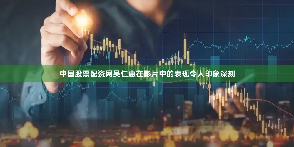 中国股票配资网吴仁惠在影片中的表现令人印象深刻