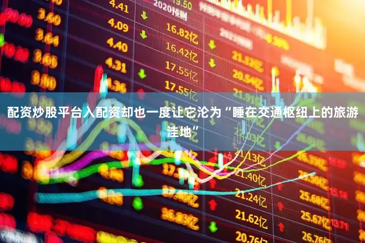 配资炒股平台入配资却也一度让它沦为“睡在交通枢纽上的旅游洼地”