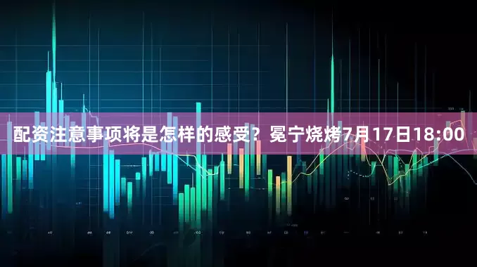配资注意事项将是怎样的感受？冕宁烧烤7月17日18:00