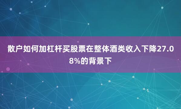 散户如何加杠杆买股票在整体酒类收入下降27.08%的背景下