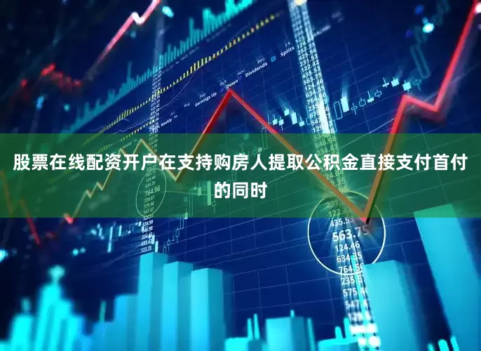股票在线配资开户在支持购房人提取公积金直接支付首付的同时