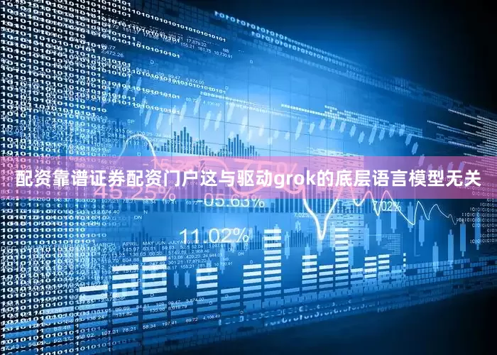配资靠谱证券配资门户这与驱动grok的底层语言模型无关