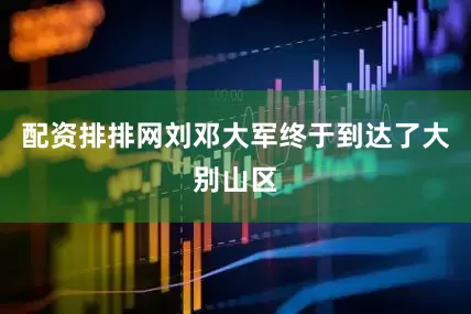配资排排网刘邓大军终于到达了大别山区