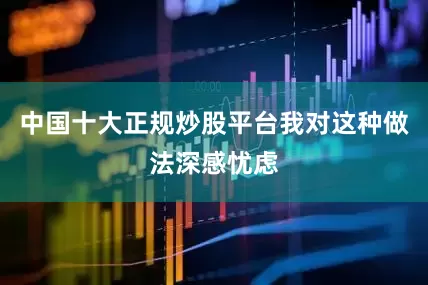 中国十大正规炒股平台我对这种做法深感忧虑