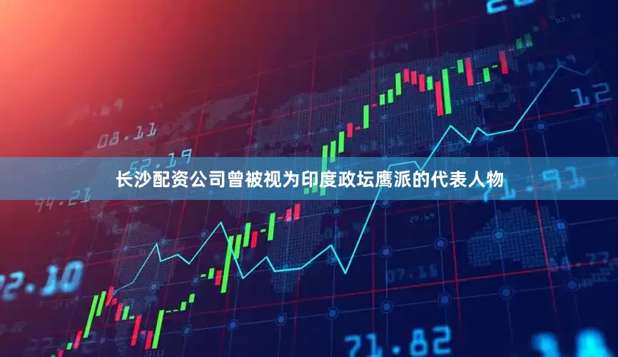 长沙配资公司曾被视为印度政坛鹰派的代表人物