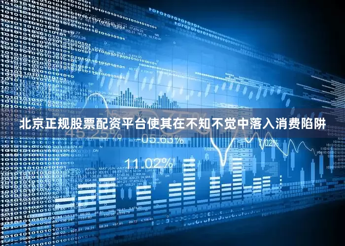 北京正规股票配资平台使其在不知不觉中落入消费陷阱