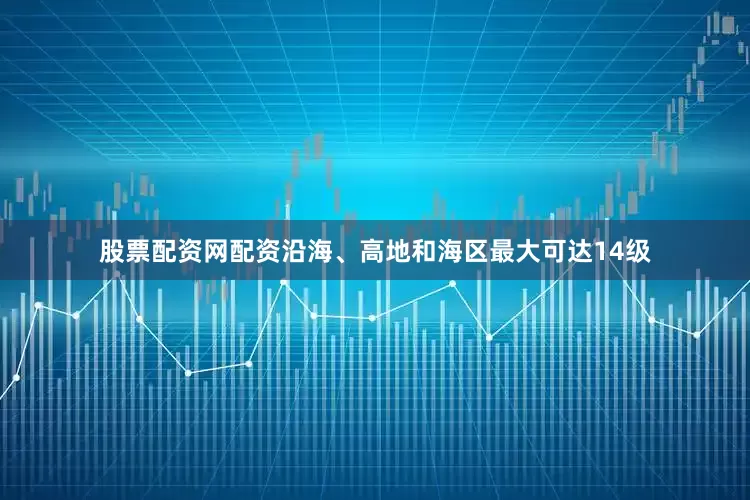 股票配资网配资沿海、高地和海区最大可达14级