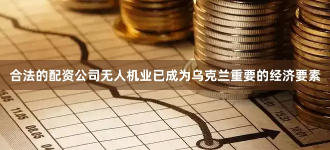 合法的配资公司无人机业已成为乌克兰重要的经济要素