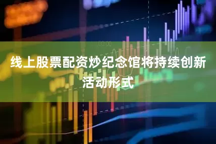 线上股票配资炒纪念馆将持续创新活动形式