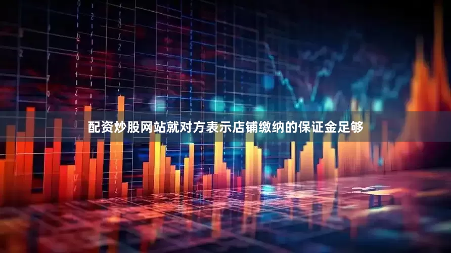 配资炒股网站就对方表示店铺缴纳的保证金足够