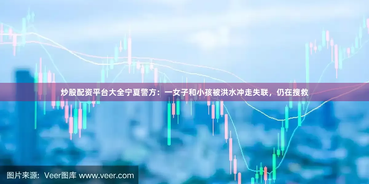 炒股配资平台大全宁夏警方：一女子和小孩被洪水冲走失联，仍在搜救