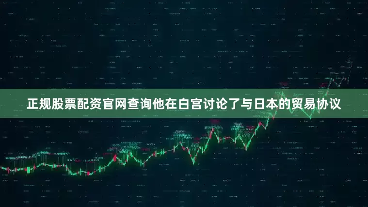正规股票配资官网查询他在白宫讨论了与日本的贸易协议