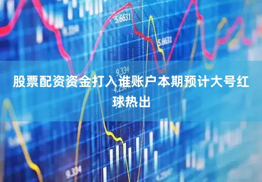 股票配资资金打入谁账户本期预计大号红球热出