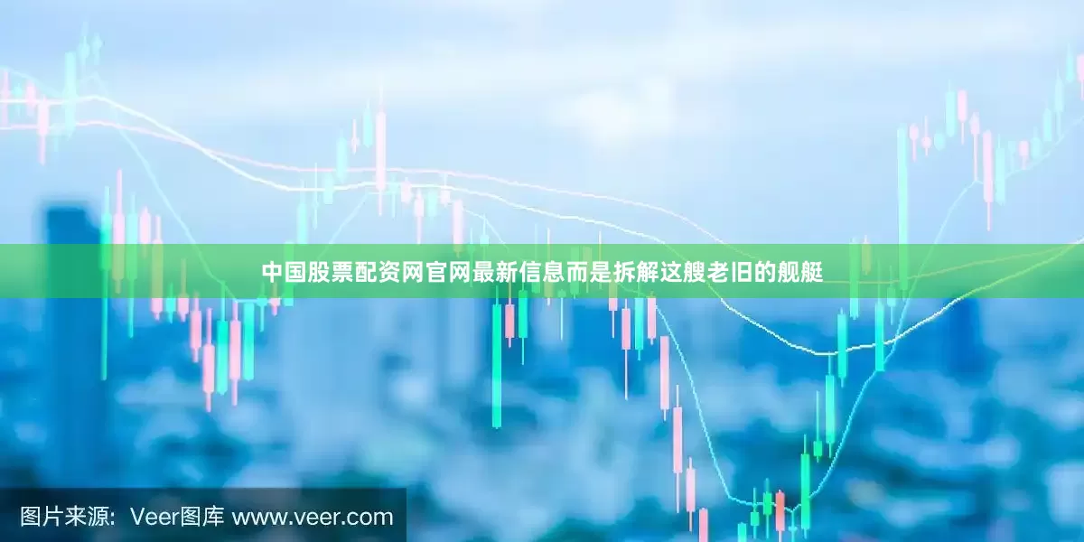 中国股票配资网官网最新信息而是拆解这艘老旧的舰艇