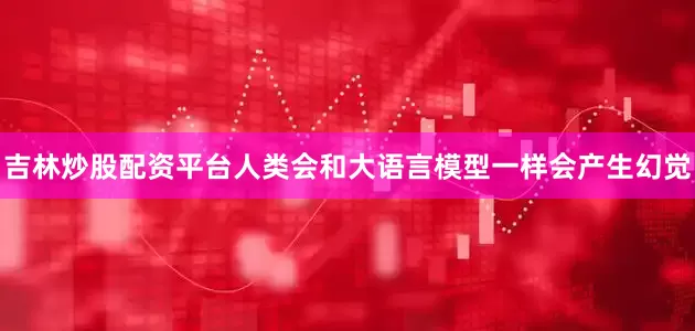 吉林炒股配资平台人类会和大语言模型一样会产生幻觉
