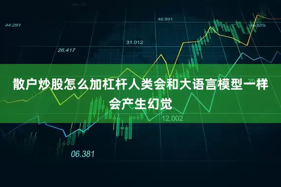 散户炒股怎么加杠杆人类会和大语言模型一样会产生幻觉