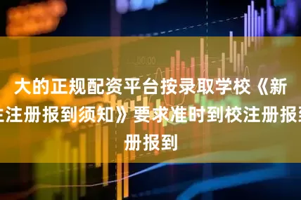 大的正规配资平台按录取学校《新生注册报到须知》要求准时到校注册报到