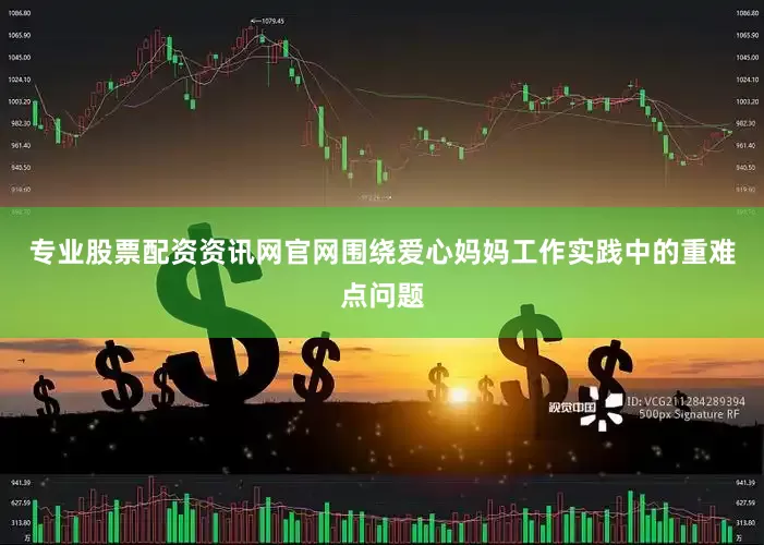 专业股票配资资讯网官网围绕爱心妈妈工作实践中的重难点问题