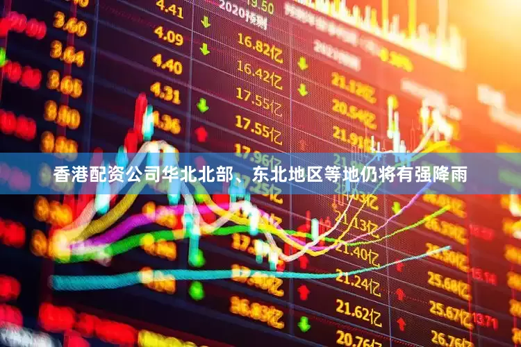 香港配资公司华北北部、东北地区等地仍将有强降雨