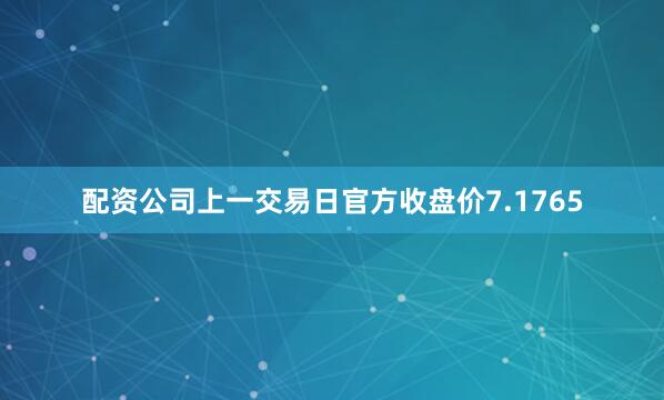 配资公司上一交易日官方收盘价7.1765