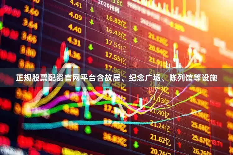 正规股票配资官网平台含故居、纪念广场、陈列馆等设施