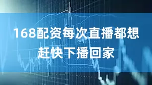168配资每次直播都想赶快下播回家