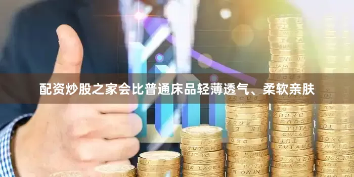 配资炒股之家会比普通床品轻薄透气、柔软亲肤
