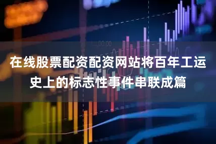 在线股票配资配资网站将百年工运史上的标志性事件串联成篇