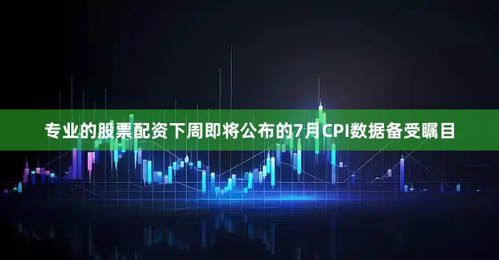 专业的股票配资下周即将公布的7月CPI数据备受瞩目
