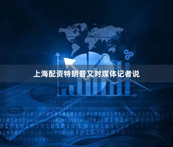 上海配资特朗普又对媒体记者说