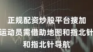 正规配资炒股平台搜加杠网运动员需借助地图和指北针导航
